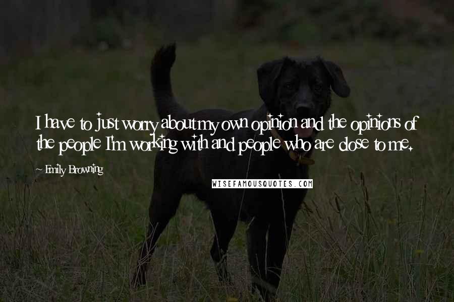 Emily Browning Quotes: I have to just worry about my own opinion and the opinions of the people I'm working with and people who are close to me.