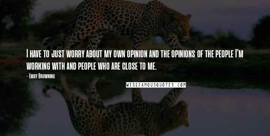 Emily Browning Quotes: I have to just worry about my own opinion and the opinions of the people I'm working with and people who are close to me.