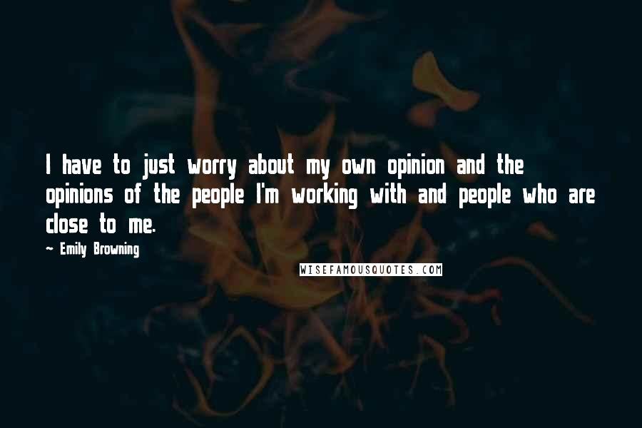 Emily Browning Quotes: I have to just worry about my own opinion and the opinions of the people I'm working with and people who are close to me.