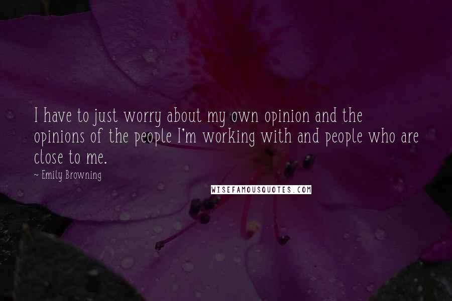 Emily Browning Quotes: I have to just worry about my own opinion and the opinions of the people I'm working with and people who are close to me.