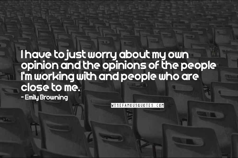 Emily Browning Quotes: I have to just worry about my own opinion and the opinions of the people I'm working with and people who are close to me.