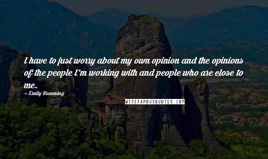 Emily Browning Quotes: I have to just worry about my own opinion and the opinions of the people I'm working with and people who are close to me.