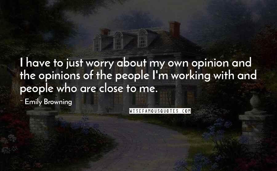 Emily Browning Quotes: I have to just worry about my own opinion and the opinions of the people I'm working with and people who are close to me.