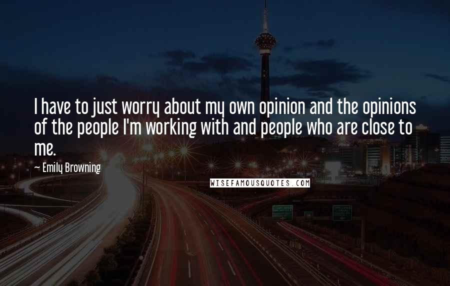 Emily Browning Quotes: I have to just worry about my own opinion and the opinions of the people I'm working with and people who are close to me.