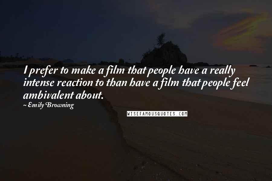 Emily Browning Quotes: I prefer to make a film that people have a really intense reaction to than have a film that people feel ambivalent about.