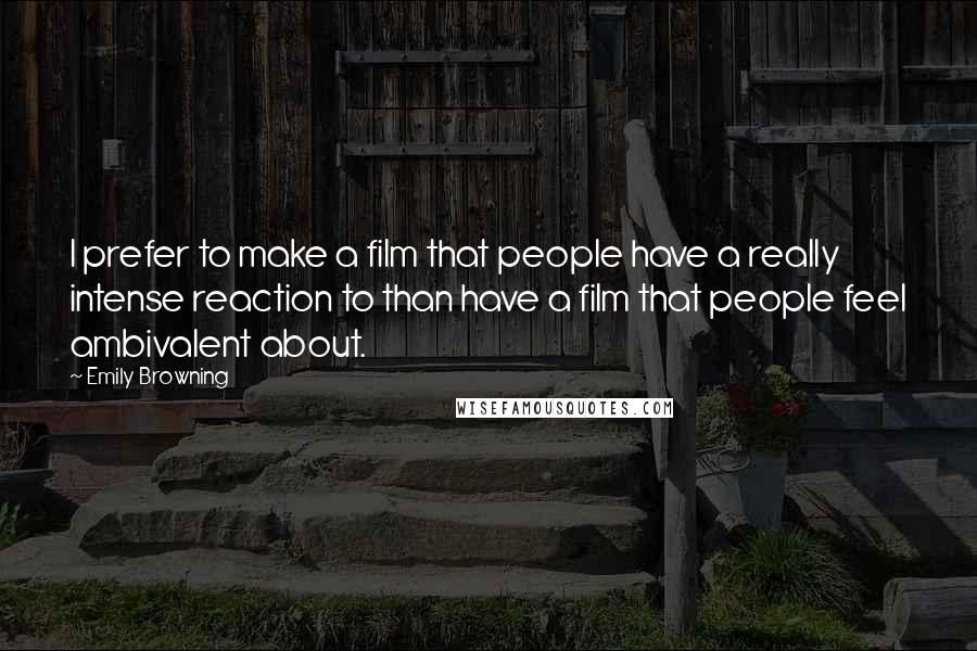 Emily Browning Quotes: I prefer to make a film that people have a really intense reaction to than have a film that people feel ambivalent about.