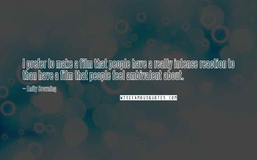 Emily Browning Quotes: I prefer to make a film that people have a really intense reaction to than have a film that people feel ambivalent about.