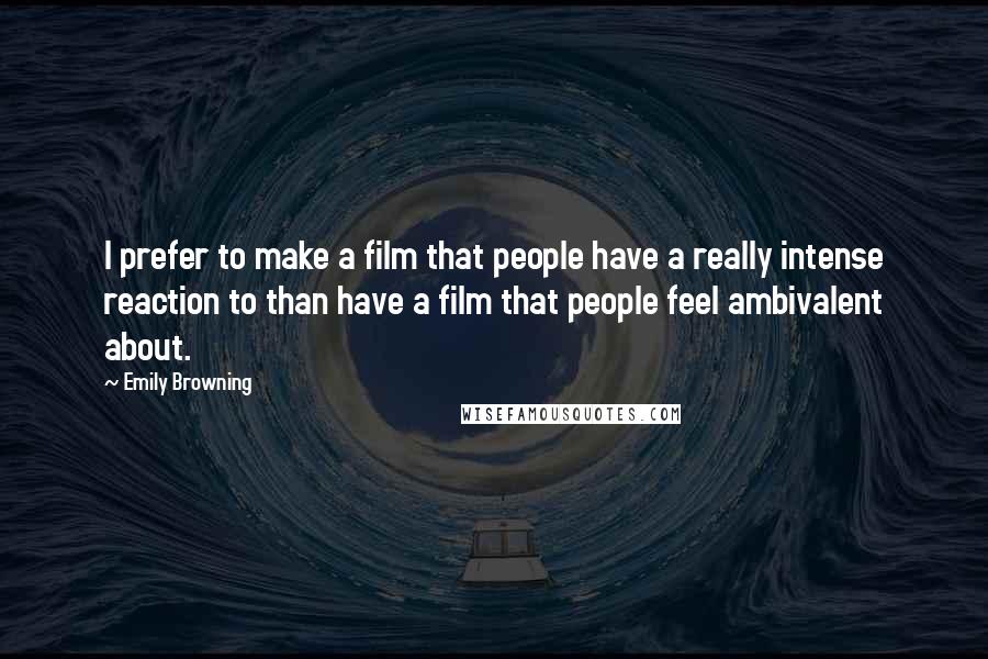 Emily Browning Quotes: I prefer to make a film that people have a really intense reaction to than have a film that people feel ambivalent about.