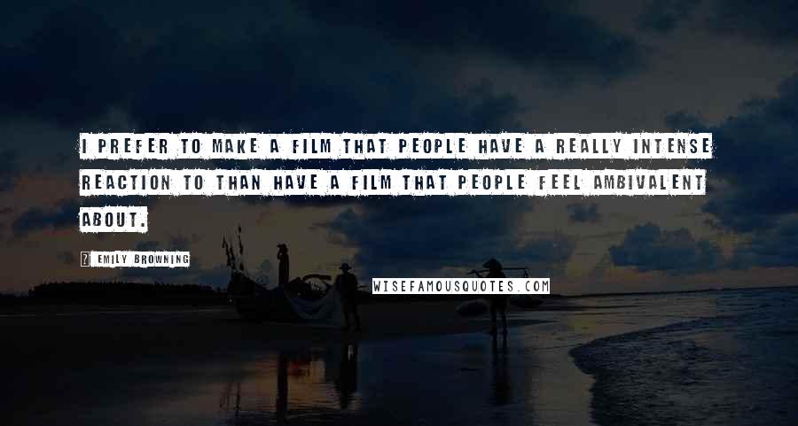 Emily Browning Quotes: I prefer to make a film that people have a really intense reaction to than have a film that people feel ambivalent about.