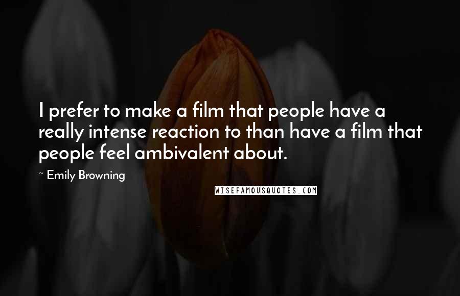 Emily Browning Quotes: I prefer to make a film that people have a really intense reaction to than have a film that people feel ambivalent about.