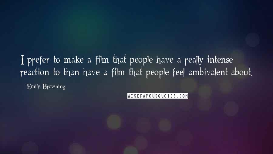 Emily Browning Quotes: I prefer to make a film that people have a really intense reaction to than have a film that people feel ambivalent about.