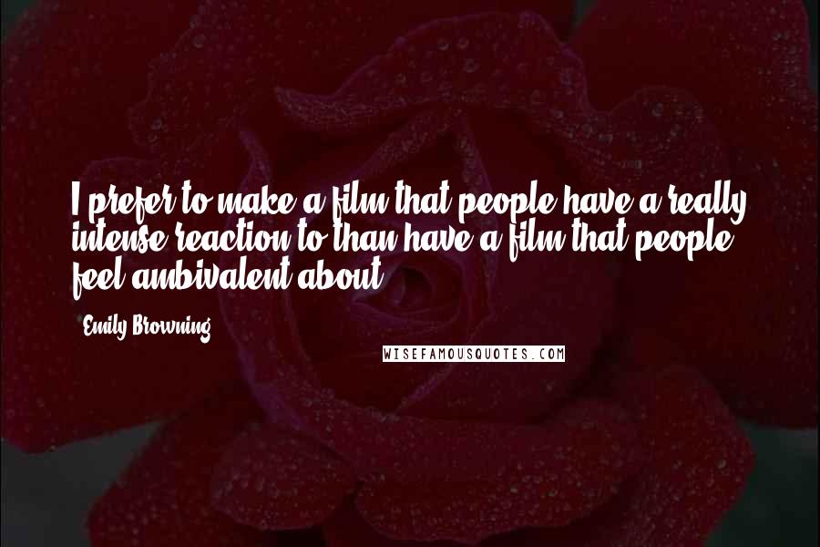 Emily Browning Quotes: I prefer to make a film that people have a really intense reaction to than have a film that people feel ambivalent about.