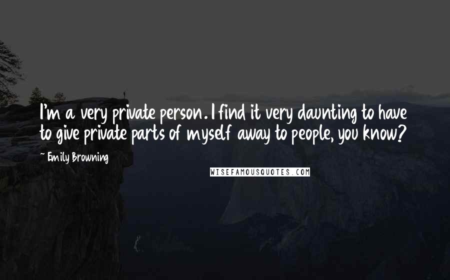 Emily Browning Quotes: I'm a very private person. I find it very daunting to have to give private parts of myself away to people, you know?
