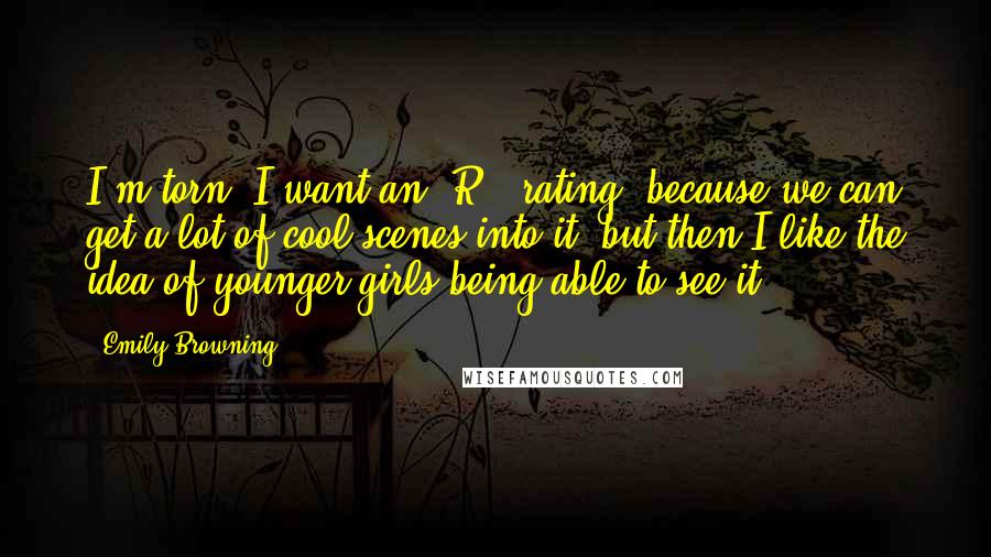 Emily Browning Quotes: I'm torn. I want an 'R' (rating) because we can get a lot of cool scenes into it, but then I like the idea of younger girls being able to see it.