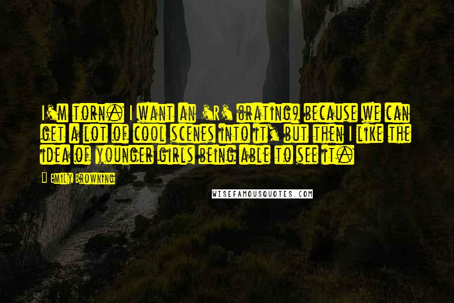 Emily Browning Quotes: I'm torn. I want an 'R' (rating) because we can get a lot of cool scenes into it, but then I like the idea of younger girls being able to see it.