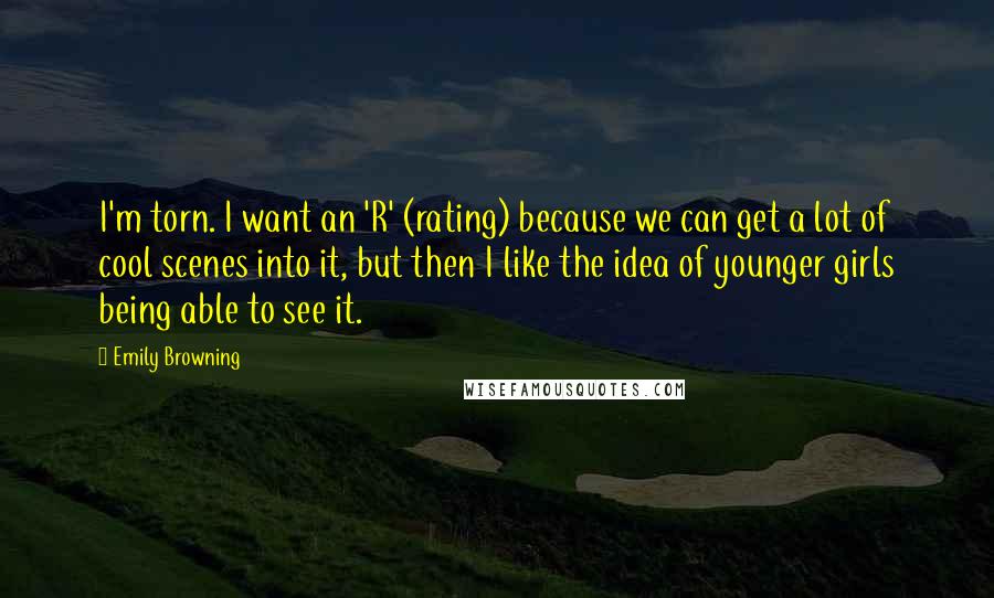 Emily Browning Quotes: I'm torn. I want an 'R' (rating) because we can get a lot of cool scenes into it, but then I like the idea of younger girls being able to see it.