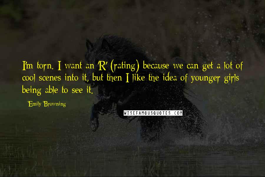 Emily Browning Quotes: I'm torn. I want an 'R' (rating) because we can get a lot of cool scenes into it, but then I like the idea of younger girls being able to see it.