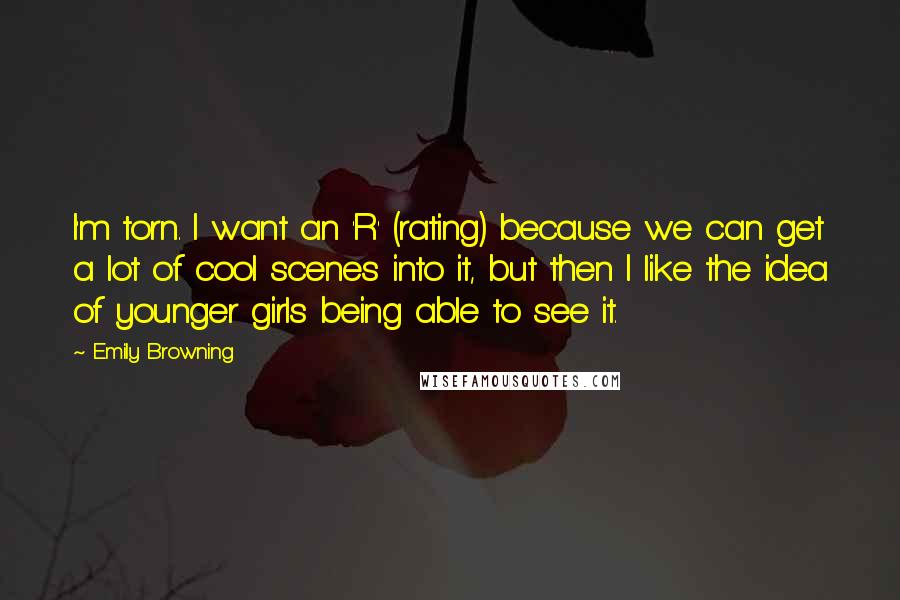 Emily Browning Quotes: I'm torn. I want an 'R' (rating) because we can get a lot of cool scenes into it, but then I like the idea of younger girls being able to see it.