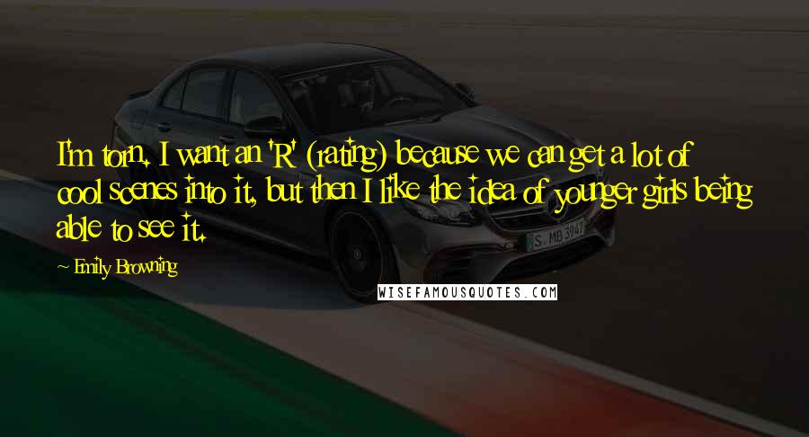 Emily Browning Quotes: I'm torn. I want an 'R' (rating) because we can get a lot of cool scenes into it, but then I like the idea of younger girls being able to see it.