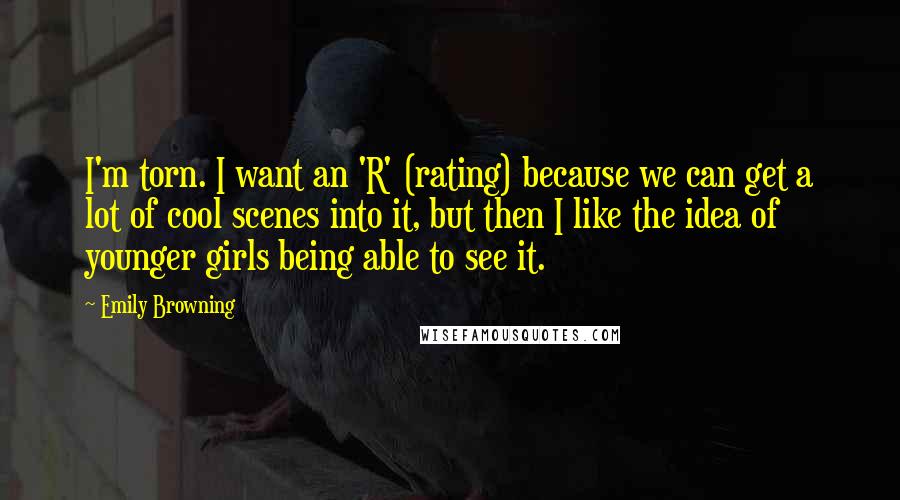 Emily Browning Quotes: I'm torn. I want an 'R' (rating) because we can get a lot of cool scenes into it, but then I like the idea of younger girls being able to see it.