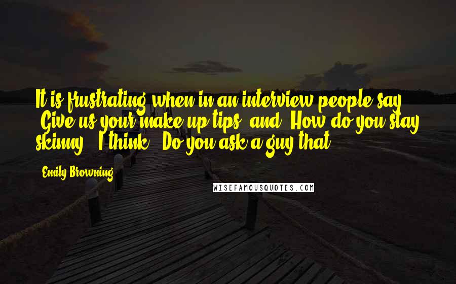 Emily Browning Quotes: It is frustrating when in an interview people say: 'Give us your make-up tips' and 'How do you stay skinny?' I think: 'Do you ask a guy that?'