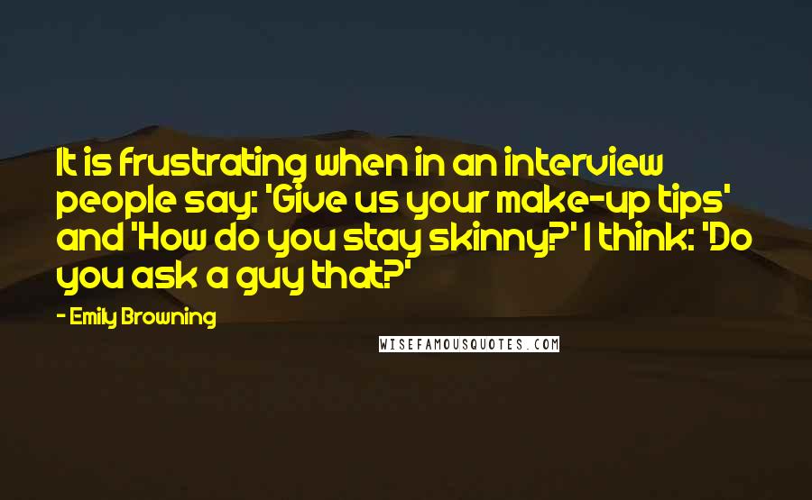 Emily Browning Quotes: It is frustrating when in an interview people say: 'Give us your make-up tips' and 'How do you stay skinny?' I think: 'Do you ask a guy that?'