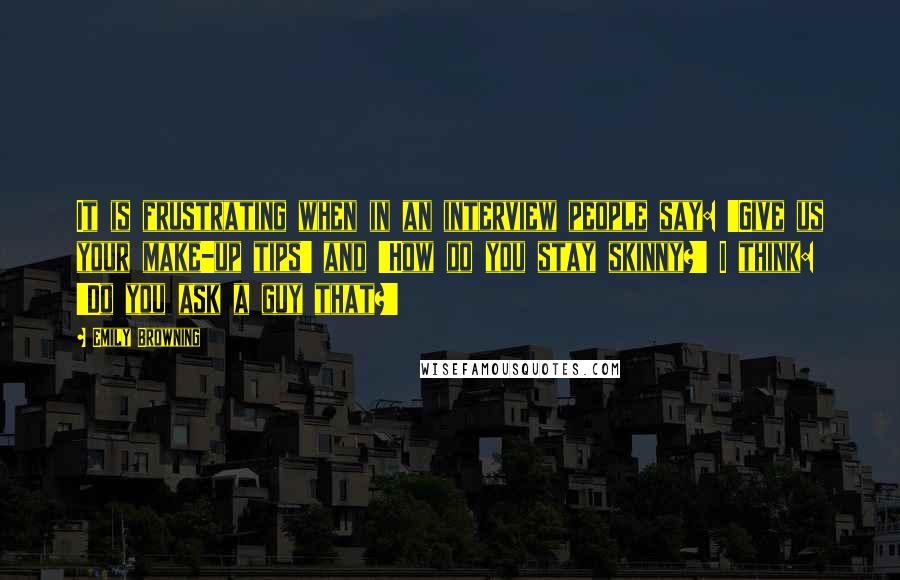 Emily Browning Quotes: It is frustrating when in an interview people say: 'Give us your make-up tips' and 'How do you stay skinny?' I think: 'Do you ask a guy that?'