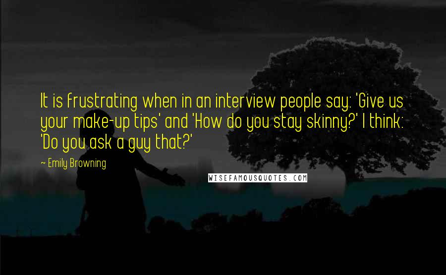 Emily Browning Quotes: It is frustrating when in an interview people say: 'Give us your make-up tips' and 'How do you stay skinny?' I think: 'Do you ask a guy that?'