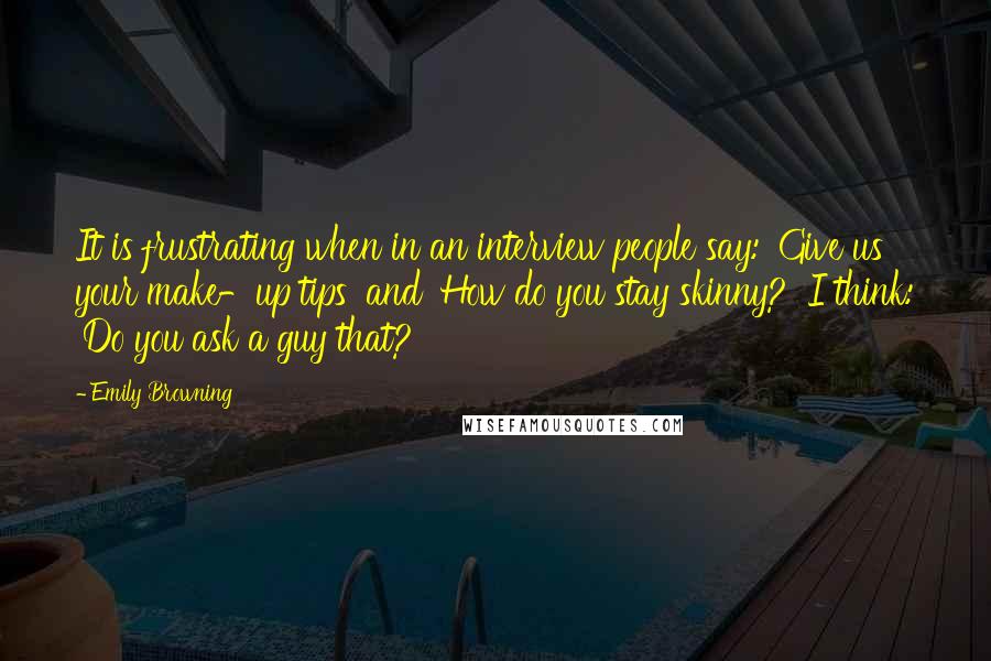 Emily Browning Quotes: It is frustrating when in an interview people say: 'Give us your make-up tips' and 'How do you stay skinny?' I think: 'Do you ask a guy that?'