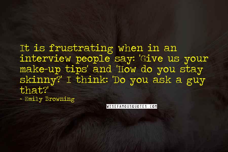 Emily Browning Quotes: It is frustrating when in an interview people say: 'Give us your make-up tips' and 'How do you stay skinny?' I think: 'Do you ask a guy that?'