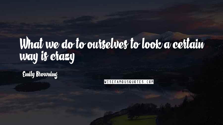Emily Browning Quotes: What we do to ourselves to look a certain way is crazy.