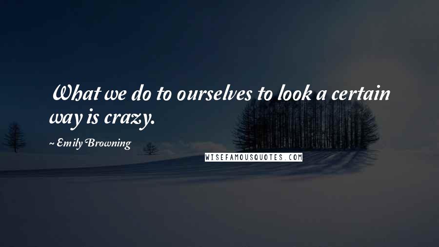 Emily Browning Quotes: What we do to ourselves to look a certain way is crazy.