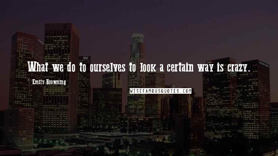 Emily Browning Quotes: What we do to ourselves to look a certain way is crazy.