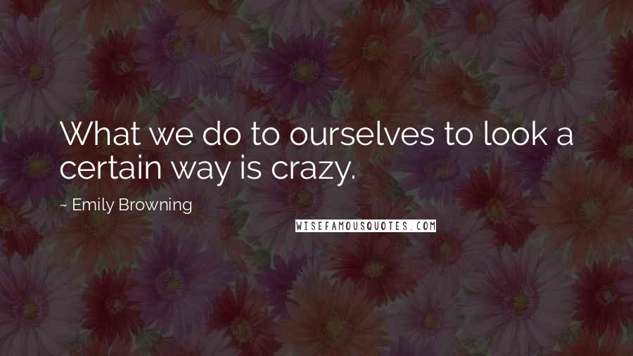 Emily Browning Quotes: What we do to ourselves to look a certain way is crazy.