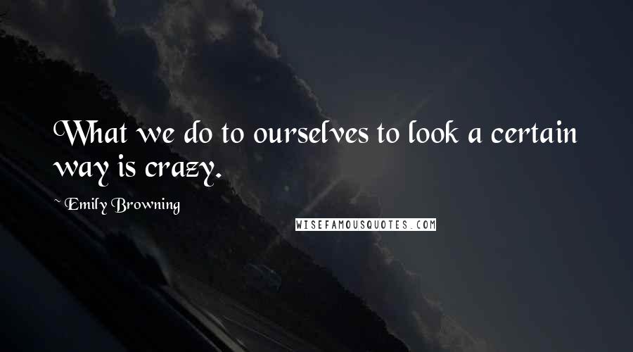 Emily Browning Quotes: What we do to ourselves to look a certain way is crazy.