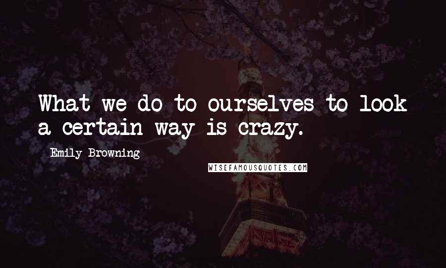 Emily Browning Quotes: What we do to ourselves to look a certain way is crazy.