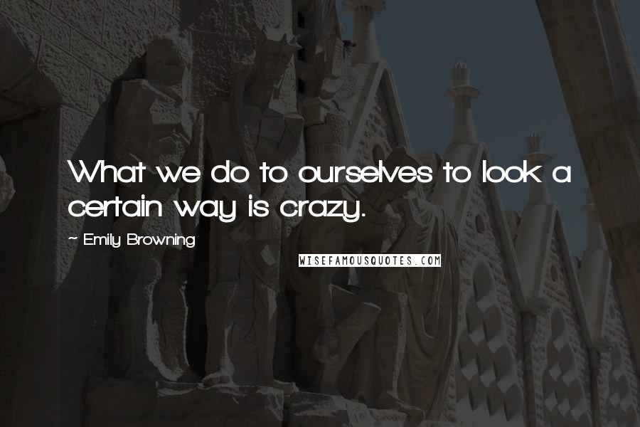 Emily Browning Quotes: What we do to ourselves to look a certain way is crazy.