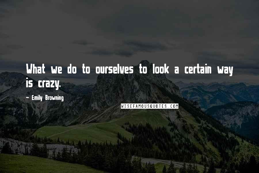 Emily Browning Quotes: What we do to ourselves to look a certain way is crazy.