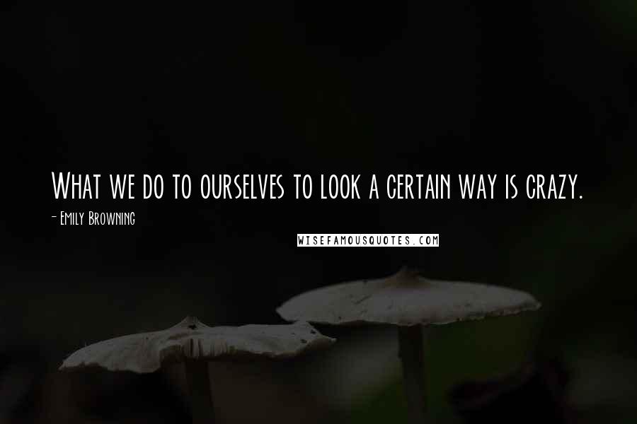 Emily Browning Quotes: What we do to ourselves to look a certain way is crazy.