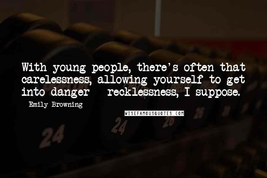 Emily Browning Quotes: With young people, there's often that carelessness, allowing yourself to get into danger - recklessness, I suppose.
