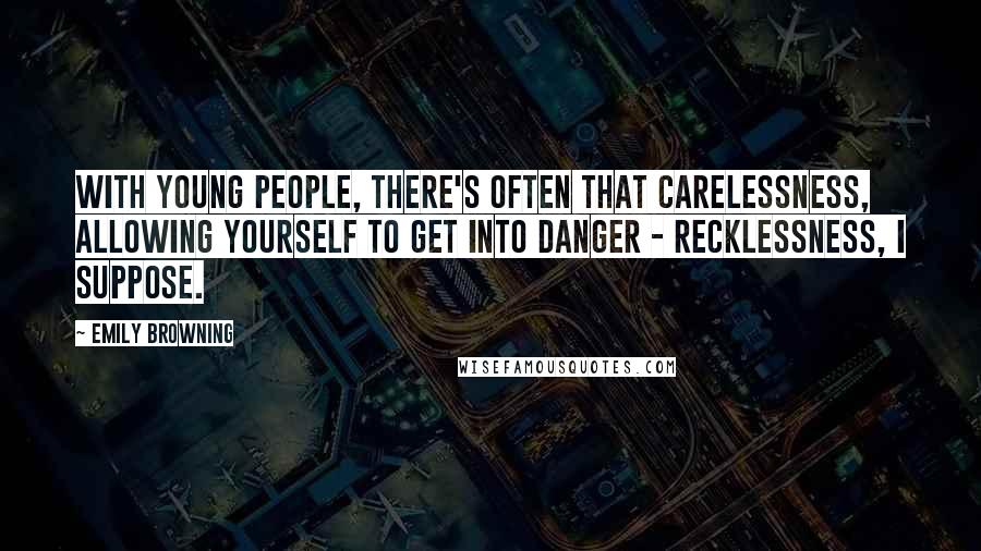 Emily Browning Quotes: With young people, there's often that carelessness, allowing yourself to get into danger - recklessness, I suppose.