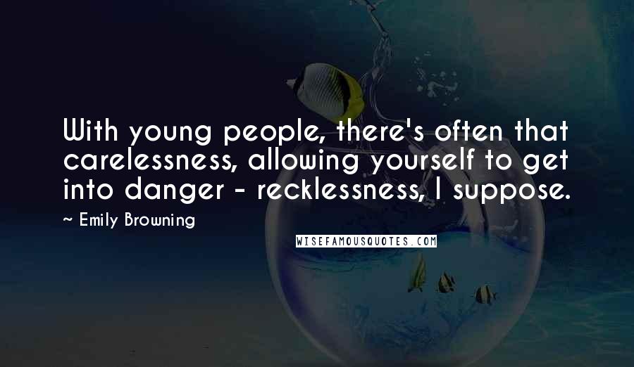 Emily Browning Quotes: With young people, there's often that carelessness, allowing yourself to get into danger - recklessness, I suppose.
