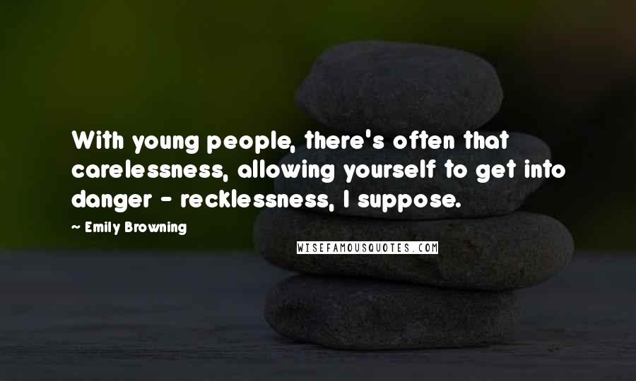 Emily Browning Quotes: With young people, there's often that carelessness, allowing yourself to get into danger - recklessness, I suppose.