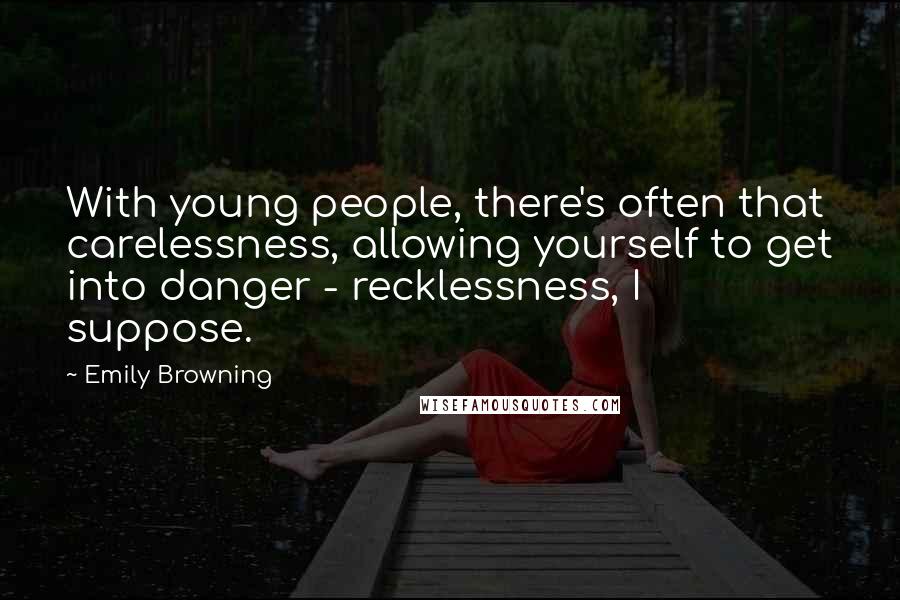 Emily Browning Quotes: With young people, there's often that carelessness, allowing yourself to get into danger - recklessness, I suppose.