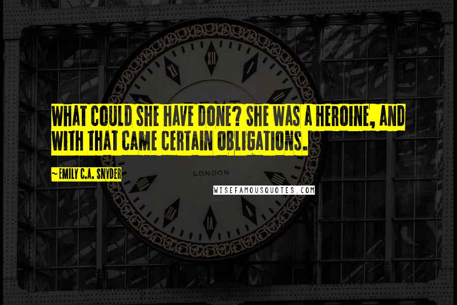 Emily C.A. Snyder Quotes: What could she have done? She was a heroine, and with that came certain obligations.