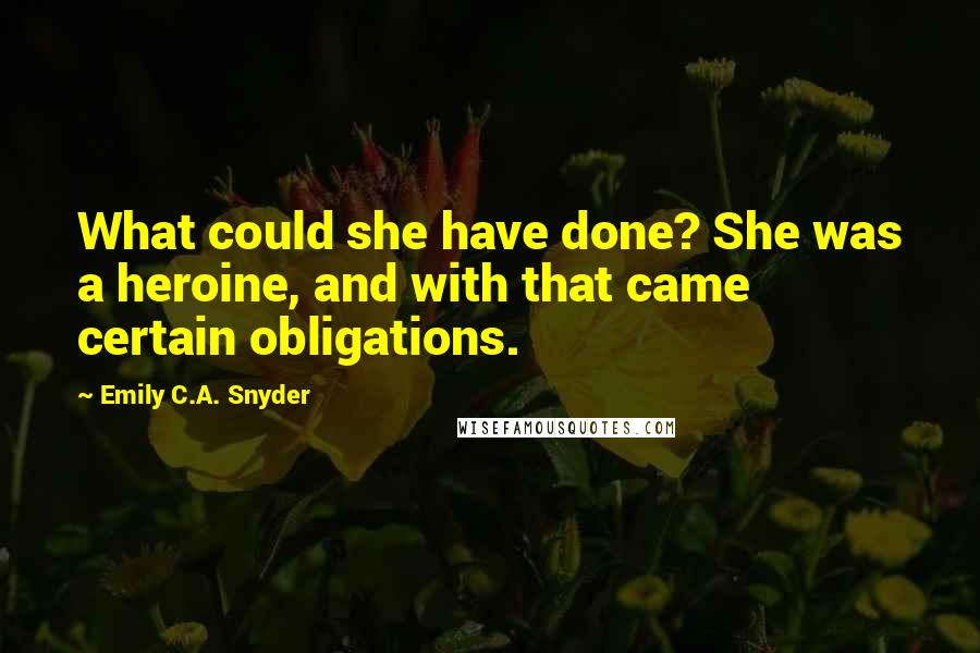 Emily C.A. Snyder Quotes: What could she have done? She was a heroine, and with that came certain obligations.