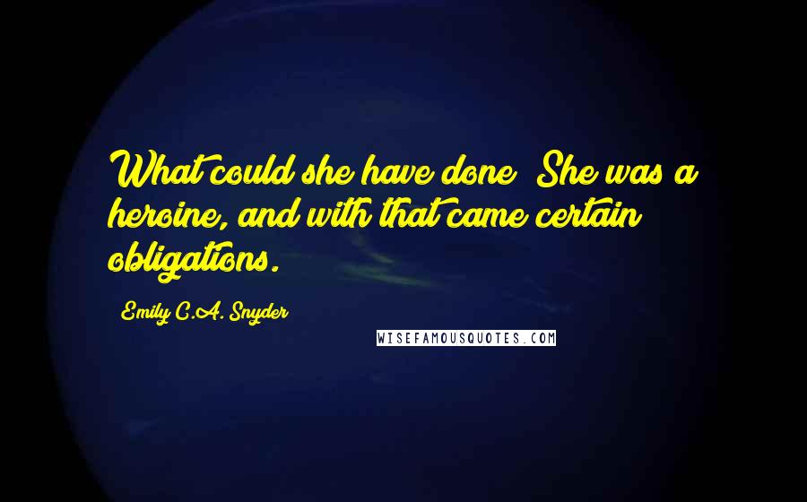 Emily C.A. Snyder Quotes: What could she have done? She was a heroine, and with that came certain obligations.