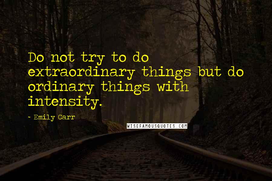 Emily Carr Quotes: Do not try to do extraordinary things but do ordinary things with intensity.