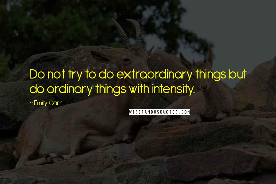 Emily Carr Quotes: Do not try to do extraordinary things but do ordinary things with intensity.