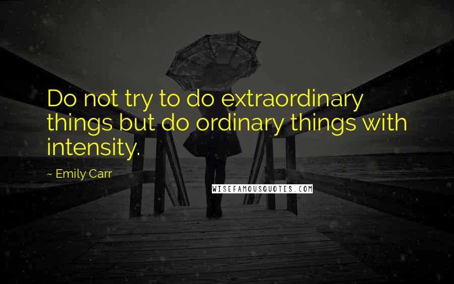 Emily Carr Quotes: Do not try to do extraordinary things but do ordinary things with intensity.